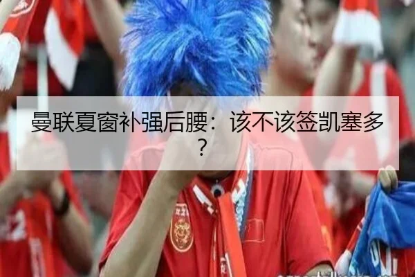 曼联夏窗补强后腰：该不该签凯塞多？