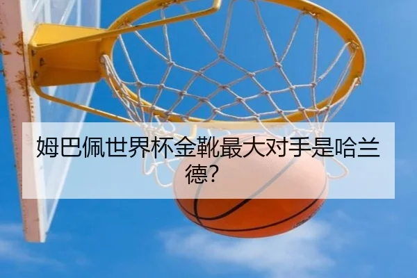 姆巴佩世界杯金靴最大对手是哈兰德？